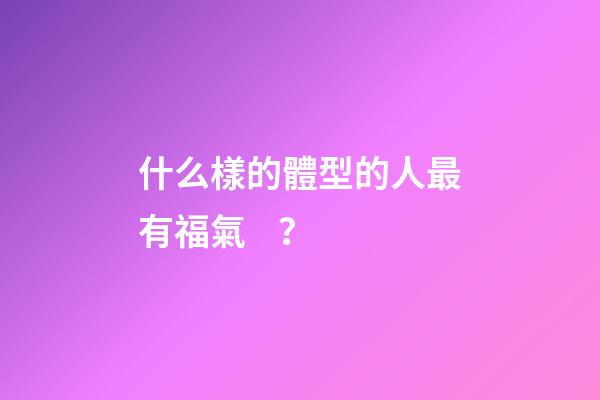 什么樣的體型的人最有福氣？